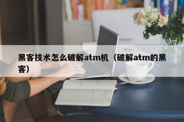 黑客技术怎么破解atm机（破解atm的黑客）