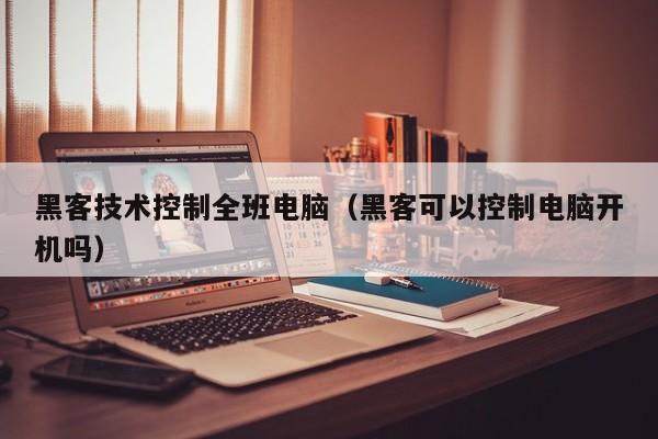 黑客技术控制全班电脑（黑客可以控制电脑开机吗）