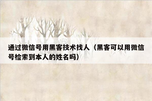 通过微信号用黑客技术找人（黑客可以用微信号检索到本人的姓名吗）