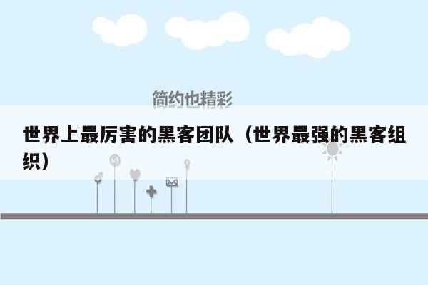 世界上最厉害的黑客团队（世界最强的黑客组织）