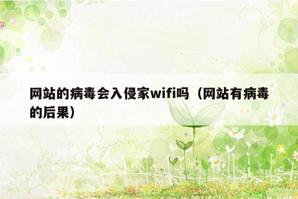 网站的病毒会入侵家wifi吗（网站有病毒的后果）