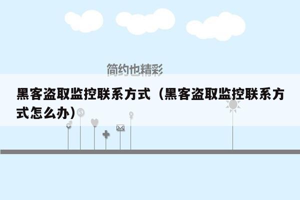 黑客盗取监控联系方式（黑客盗取监控联系方式怎么办）