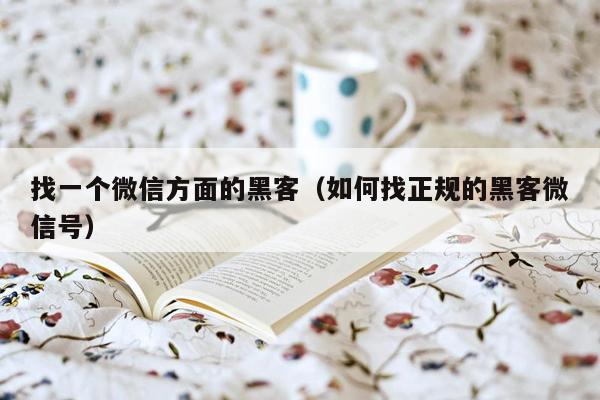 找一个微信方面的黑客（如何找正规的黑客微信号）