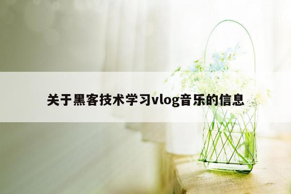 关于黑客技术学习vlog音乐的信息