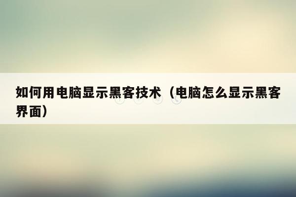 如何用电脑显示黑客技术（电脑怎么显示黑客界面）