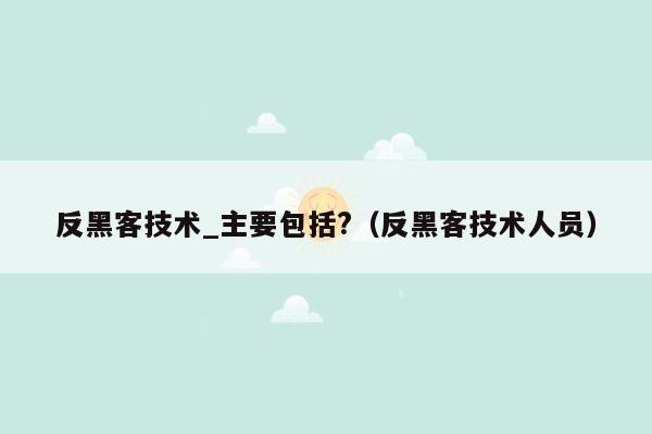 反黑客技术_主要包括?（反黑客技术人员）