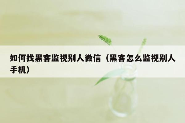 如何找黑客监视别人微信（黑客怎么监视别人手机）