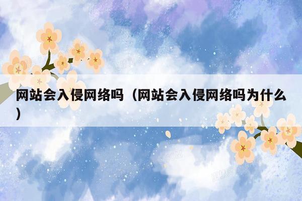 网站会入侵网络吗（网站会入侵网络吗为什么）
