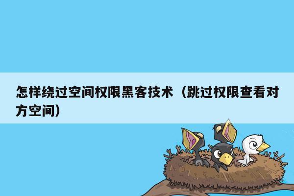 怎样绕过空间权限黑客技术（跳过权限查看对方空间）