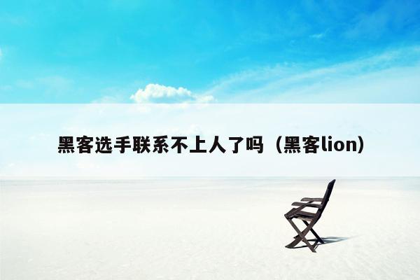 黑客选手联系不上人了吗（黑客lion）