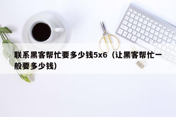 联系黑客帮忙要多少钱5x6（让黑客帮忙一般要多少钱）