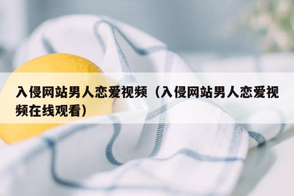 入侵网站男人恋爱视频（入侵网站男人恋爱视频在线观看）