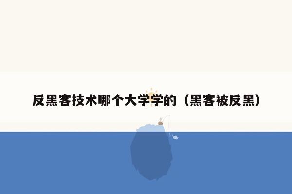 反黑客技术哪个大学学的（黑客被反黑）
