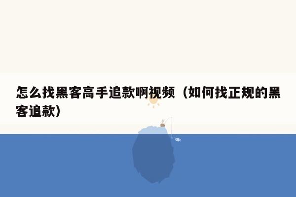 怎么找黑客高手追款啊视频（如何找正规的黑客追款）