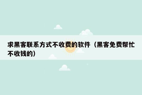 求黑客联系方式不收费的软件（黑客免费帮忙不收钱的）