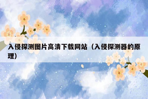 入侵探测图片高清下载网站（入侵探测器的原理）