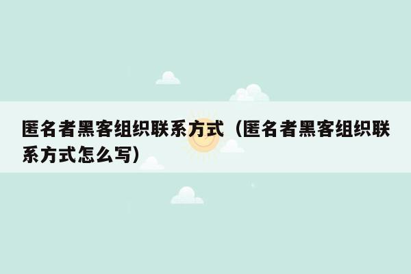 匿名者黑客组织联系方式（匿名者黑客组织联系方式怎么写）