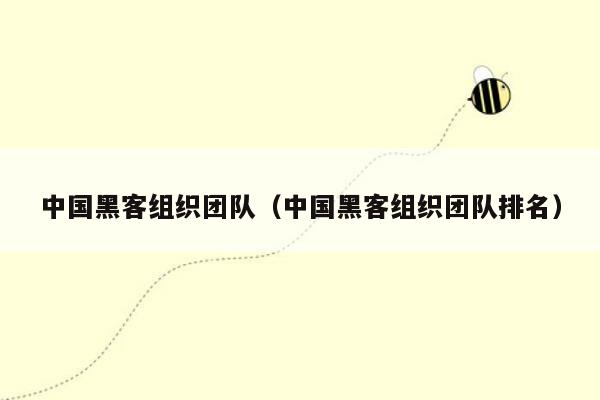 中国黑客组织团队（中国黑客组织团队排名）