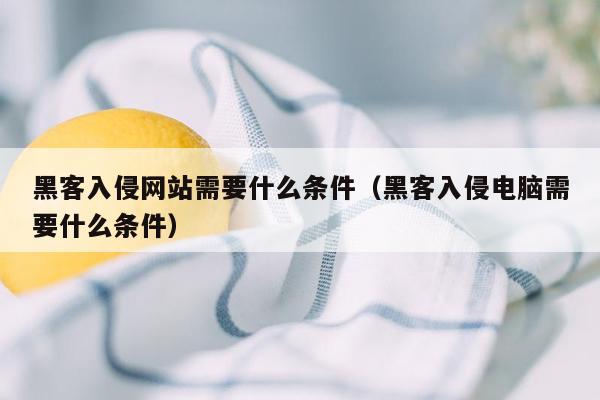 黑客入侵网站需要什么条件（黑客入侵电脑需要什么条件）