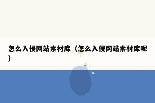 怎么入侵网站素材库（怎么入侵网站素材库呢）