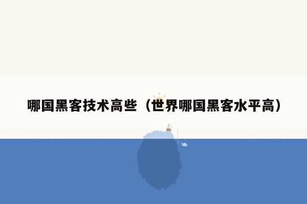 哪国黑客技术高些（世界哪国黑客水平高）