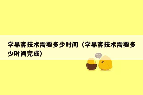 学黑客技术需要多少时间（学黑客技术需要多少时间完成）