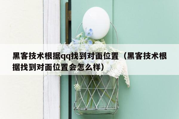 黑客技术根据qq找到对面位置（黑客技术根据找到对面位置会怎么样）