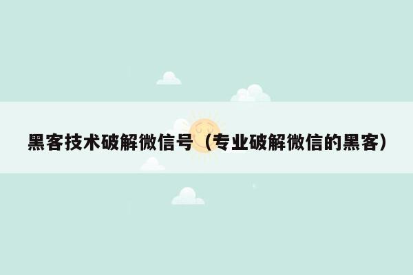 黑客技术破解微信号（专业破解微信的黑客）