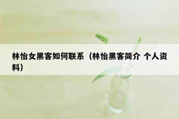 林怡女黑客如何联系（林怡黑客简介 个人资料）