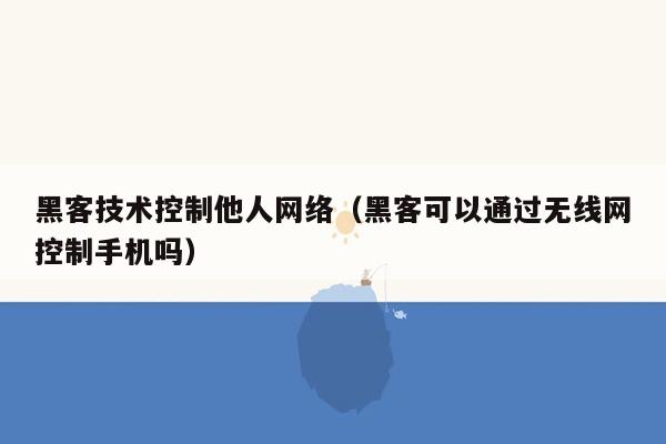 黑客技术控制他人网络（黑客可以通过无线网控制手机吗）