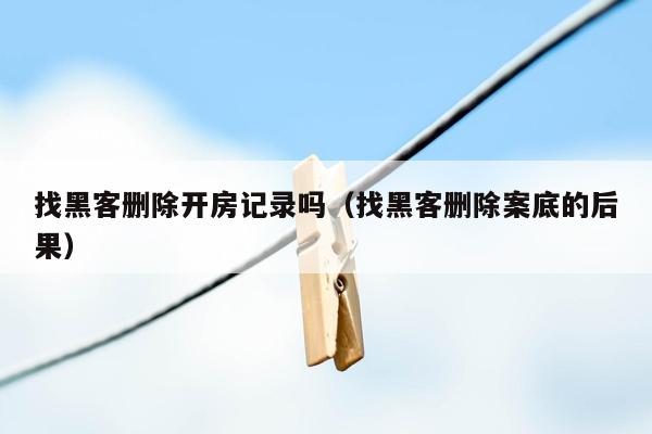 找黑客删除开房记录吗（找黑客删除案底的后果）