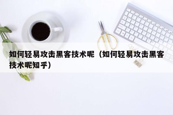 如何轻易攻击黑客技术呢（如何轻易攻击黑客技术呢知乎）