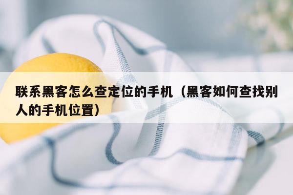 联系黑客怎么查定位的手机（黑客如何查找别人的手机位置）