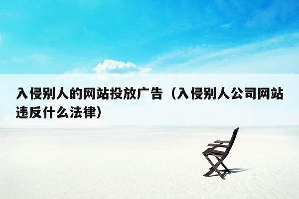 入侵别人的网站投放广告（入侵别人公司网站违反什么法律）