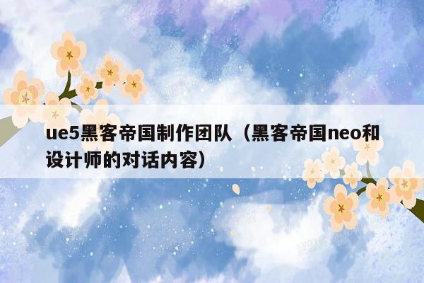 ue5黑客帝国制作团队（黑客帝国neo和设计师的对话内容）