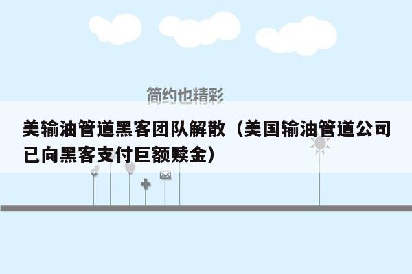 美输油管道黑客团队解散（美国输油管道公司已向黑客支付巨额赎金）