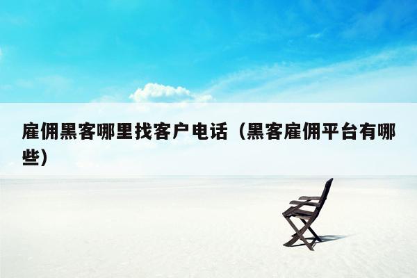 雇佣黑客哪里找客户电话（黑客雇佣平台有哪些）