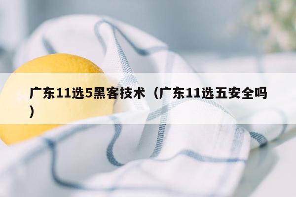 广东11选5黑客技术（广东11选五安全吗）