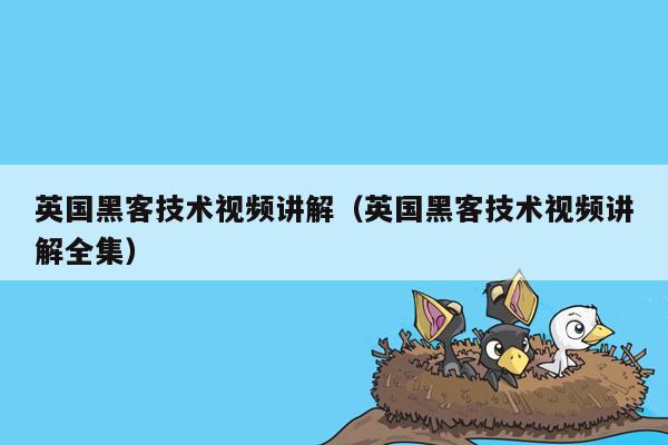 英国黑客技术视频讲解（英国黑客技术视频讲解全集）