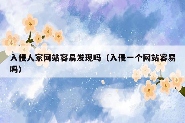 入侵人家网站容易发现吗（入侵一个网站容易吗）