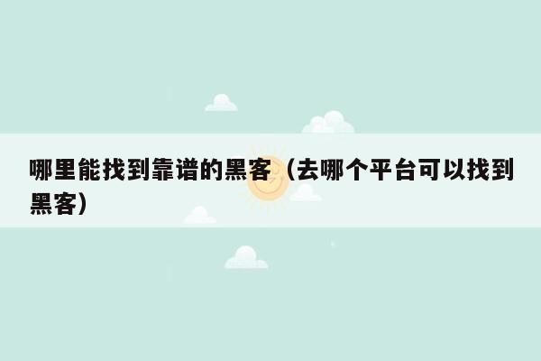 哪里能找到靠谱的黑客（去哪个平台可以找到黑客）
