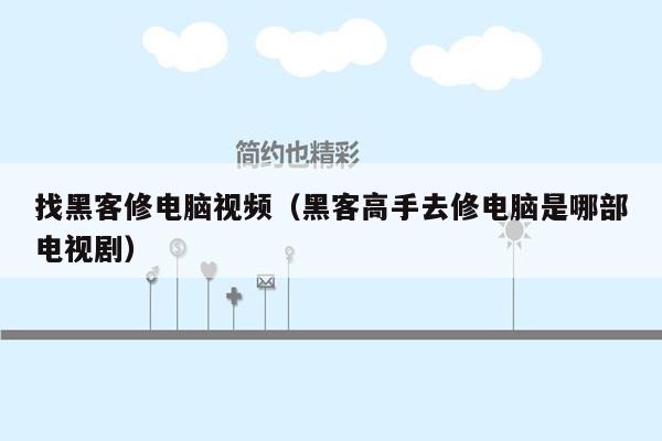 找黑客修电脑视频（黑客高手去修电脑是哪部电视剧）