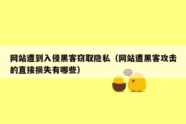 网站遭到入侵黑客窃取隐私（网站遭黑客攻击的直接损失有哪些）