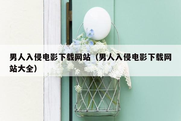 男人入侵电影下载网站（男人入侵电影下载网站大全）