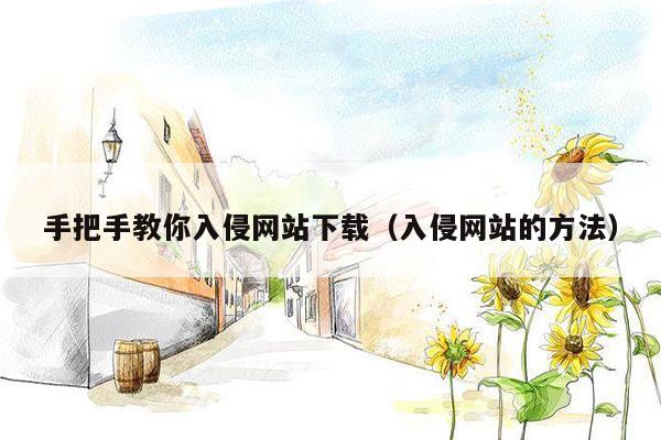手把手教你入侵网站下载（入侵网站的方法）
