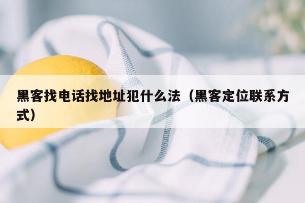 黑客找电话找地址犯什么法（黑客定位联系方式）