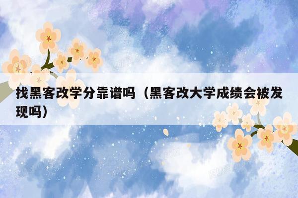 找黑客改学分靠谱吗（黑客改大学成绩会被发现吗）