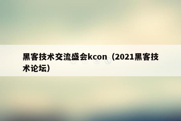 黑客技术交流盛会kcon（2021黑客技术论坛）