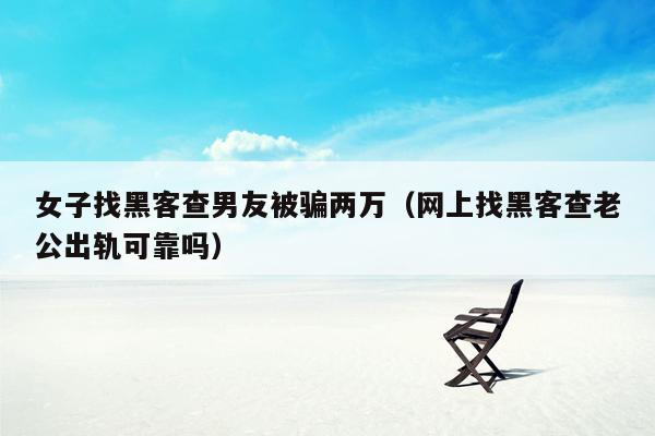 女子找黑客查男友被骗两万（网上找黑客查老公出轨可靠吗）