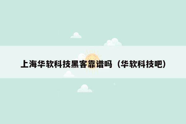 上海华软科技黑客靠谱吗（华软科技吧）